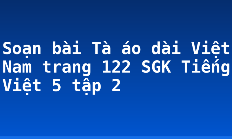 Soạn bài Tà áo dài Việt Nam trang 122 SGK Tiếng Việt 5 tập 2