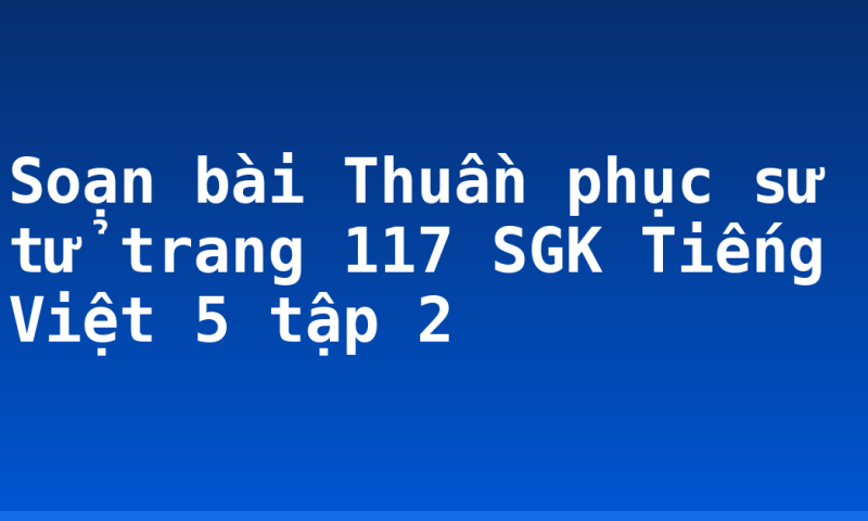 Soạn bài Thuần phục sư tử trang 117 SGK Tiếng Việt 5 tập 2