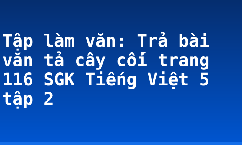 Tập làm văn: Trả bài văn tả cây cối trang 116 SGK Tiếng Việt 5 tập 2