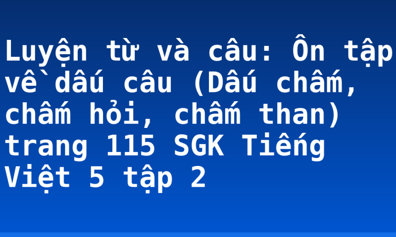 Luyện từ và câu: Ôn tập về dấu câu (Dấu chấm, chấm hỏi, chấm than) trang 115 SGK Tiếng Việt 5 tập 2
