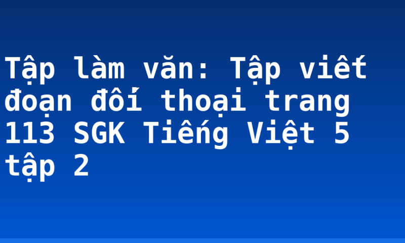 Tập làm văn: Tập viết đoạn đối thoại trang 113 SGK Tiếng Việt 5 tập 2