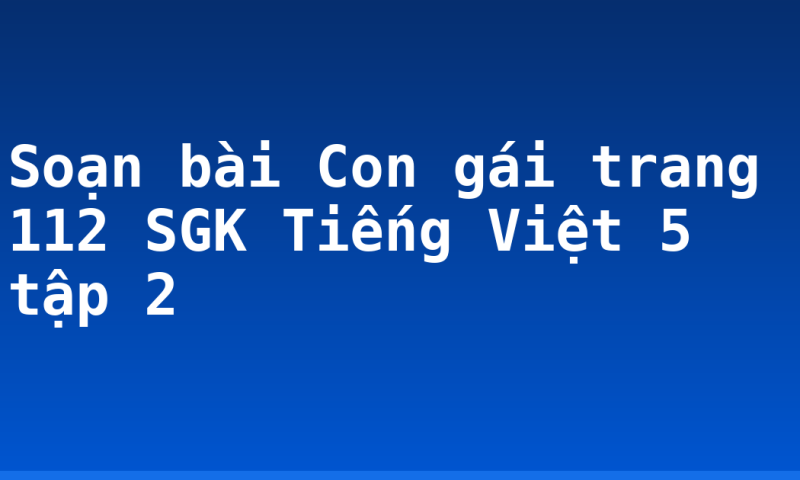 Soạn bài Con gái trang 112 SGK Tiếng Việt 5 tập 2