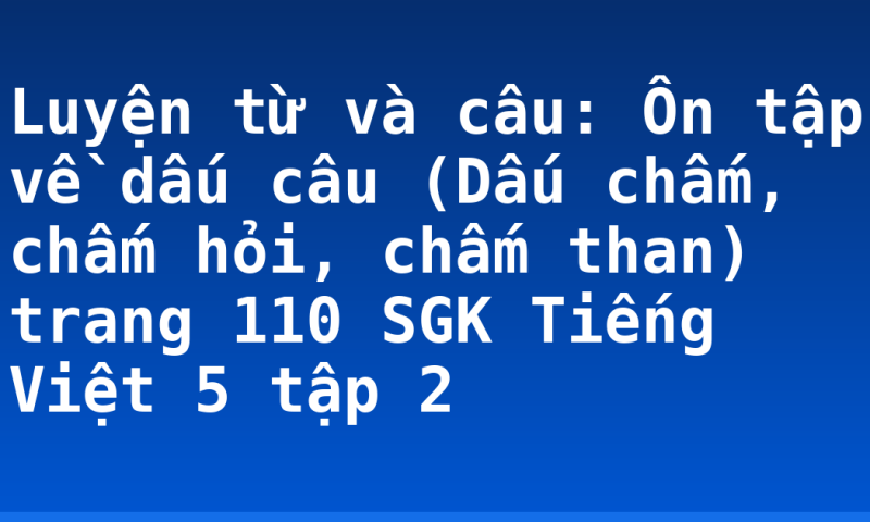 Luyện từ và câu: Ôn tập về dấu câu (Dấu chấm, chấm hỏi, chấm than) trang 110 SGK Tiếng Việt 5 tập 2