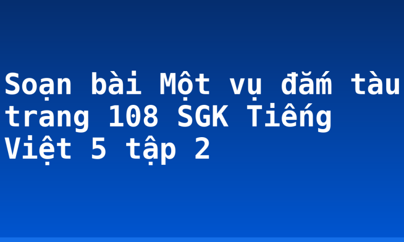 Soạn bài Một vụ đắm tàu trang 108 SGK Tiếng Việt 5 tập 2