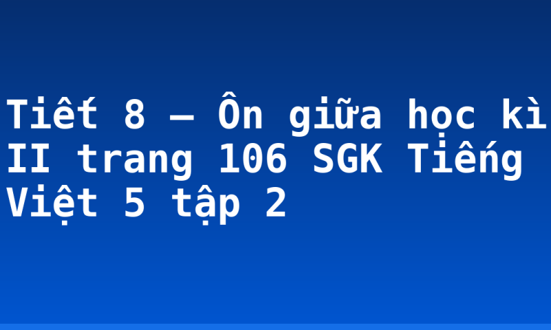Tiết 8 – Ôn giữa học kì II trang 106 SGK Tiếng Việt 5 tập 2