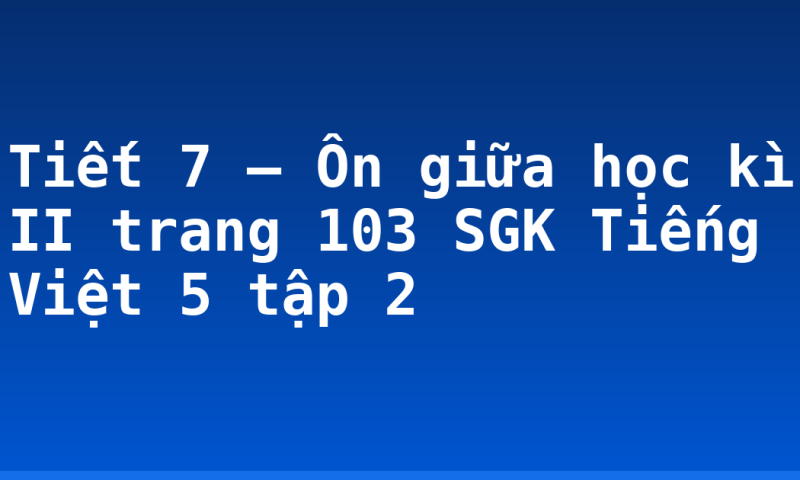 Tiết 7 – Ôn giữa học kì II trang 103 SGK Tiếng Việt 5 tập 2