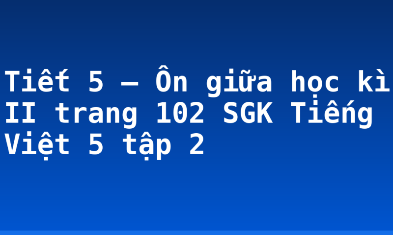Tiết 5 – Ôn giữa học kì II trang 102 SGK Tiếng Việt 5 tập 2