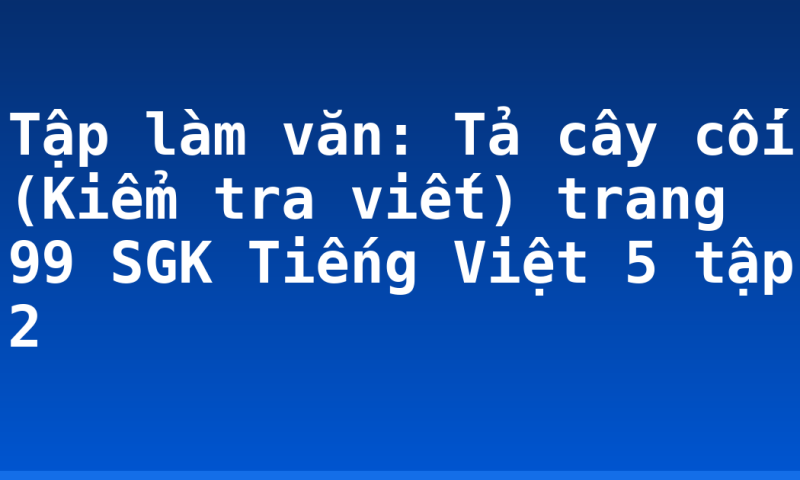 Tập làm văn: Tả cây cối (Kiểm tra viết) trang 99 SGK Tiếng Việt 5 tập 2