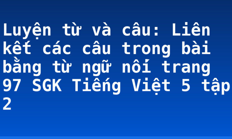 Luyện từ và câu: Liên kết các câu trong bài bằng từ ngữ nối trang 97 SGK Tiếng Việt 5 tập 2