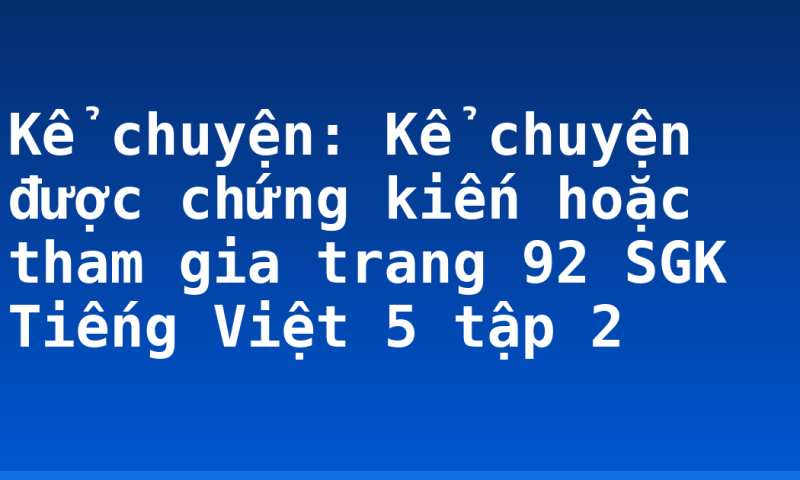 Kể chuyện: Kể chuyện được chứng kiến hoặc tham gia trang 92 SGK Tiếng Việt 5 tập 2