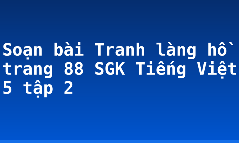 Soạn bài Tranh làng hồ trang 88 SGK Tiếng Việt 5 tập 2