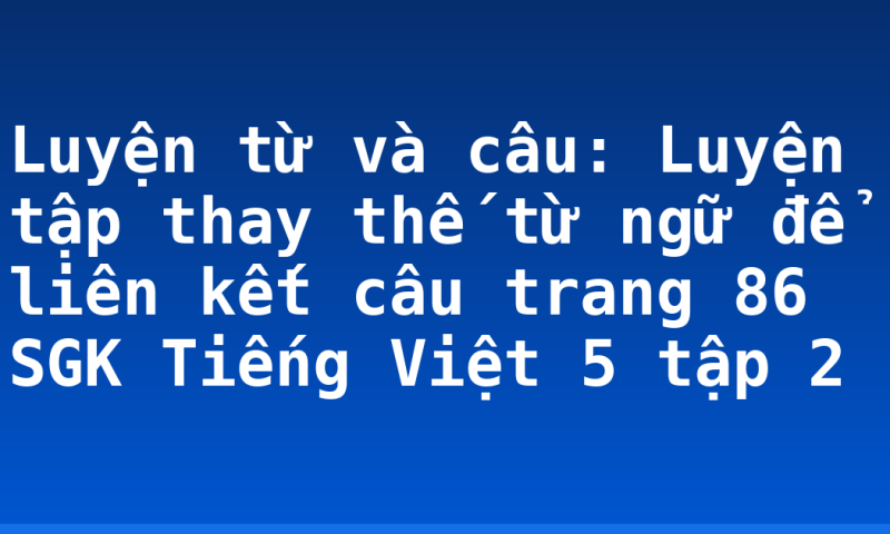 Luyện từ và câu: Luyện tập thay thế từ ngữ để liên kết câu trang 86 SGK Tiếng Việt 5 tập 2