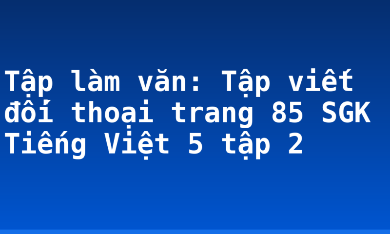 Tập làm văn: Tập viết đối thoại trang 85 SGK Tiếng Việt 5 tập 2