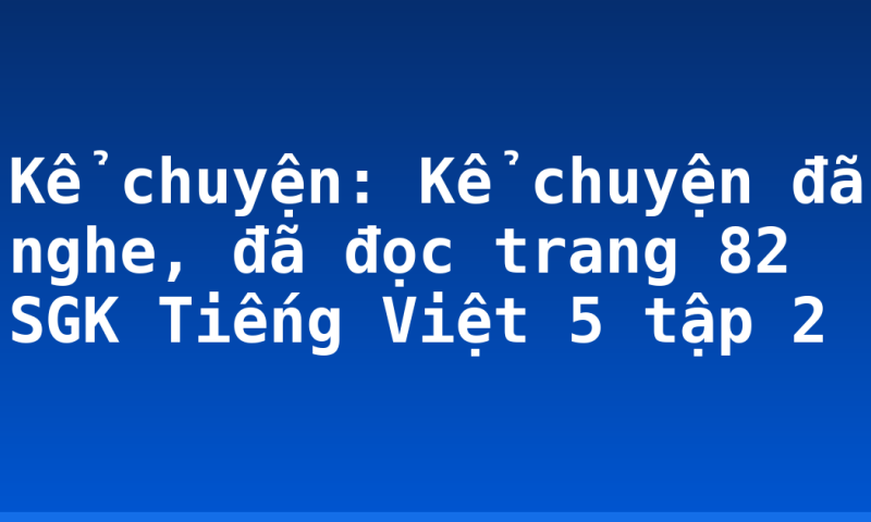 Kể chuyện: Kể chuyện đã nghe, đã đọc trang 82 SGK Tiếng Việt 5 tập 2