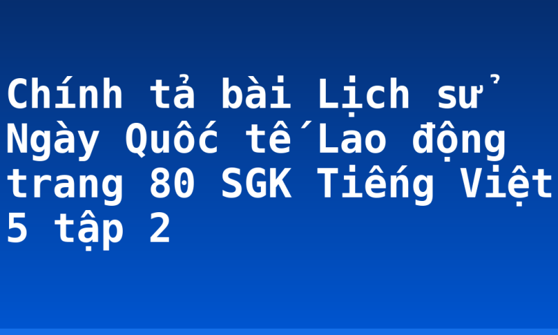 Chính tả bài Lịch sử Ngày Quốc tế Lao động trang 80 SGK Tiếng Việt 5 tập 2