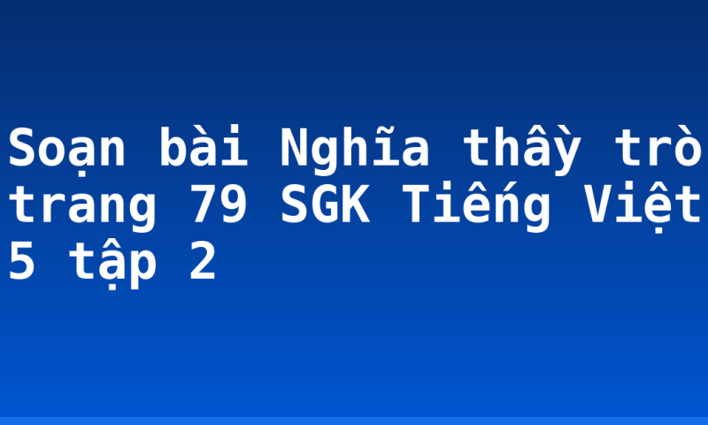 Soạn bài Nghĩa thầy trò trang 79 SGK Tiếng Việt 5 tập 2