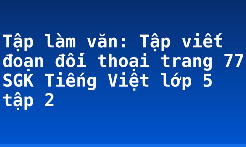 Tập làm văn: Tập viết đoạn đối thoại trang 77 SGK Tiếng Việt lớp 5 tập 2