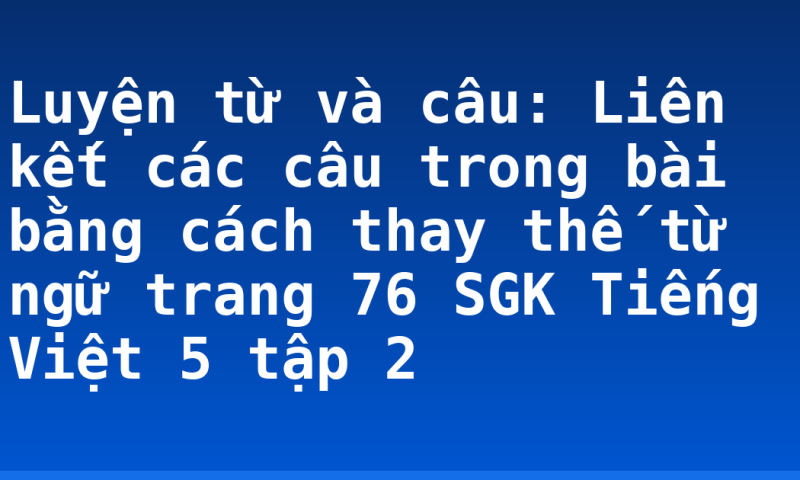 Luyện từ và câu: Liên kết các câu trong bài bằng cách thay thế từ ngữ trang 76 SGK Tiếng Việt 5 tập 2