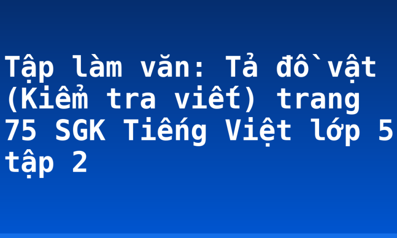 Tập làm văn: Tả đồ vật (Kiểm tra viết) trang 75 SGK Tiếng Việt lớp 5 tập 2