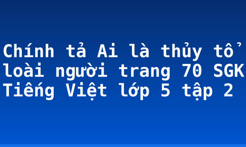 Chính tả Ai là thủy tổ loài người trang 70 SGK Tiếng Việt lớp 5 tập 2