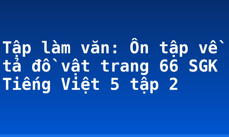 Tập làm văn: Ôn tập về tả đồ vật trang 66 SGK Tiếng Việt 5 tập 2