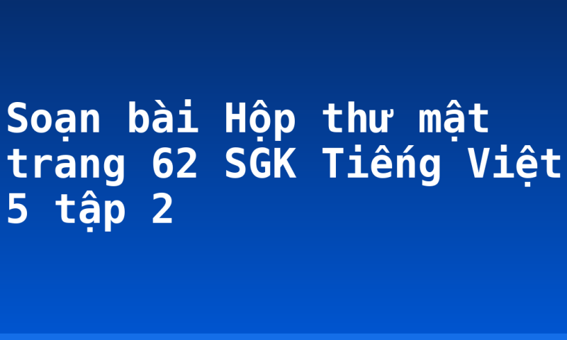 Soạn bài Hộp thư mật trang 62 SGK Tiếng Việt 5 tập 2