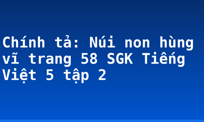 Chính tả: Núi non hùng vĩ trang 58 SGK Tiếng Việt 5 tập 2