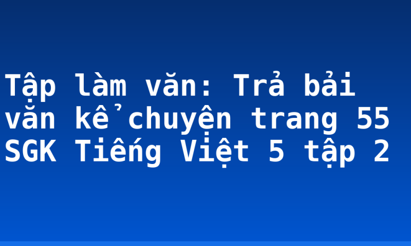 Tập làm văn: Trả bải văn kể chuyện trang 55 SGK Tiếng Việt 5 tập 2