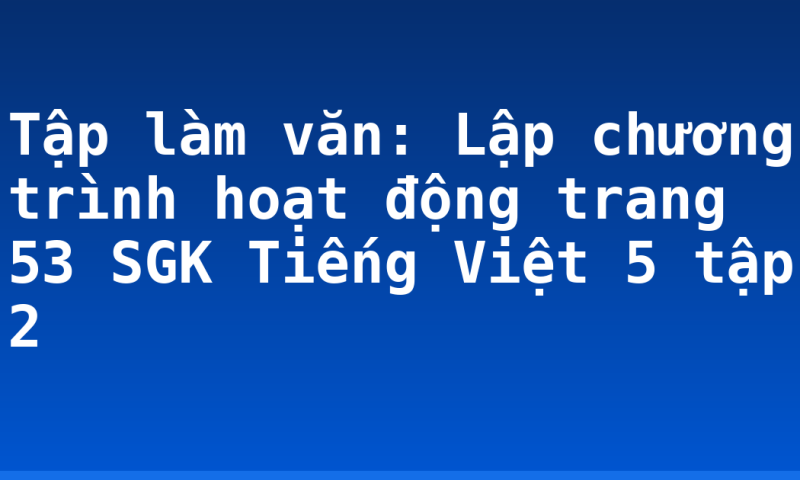 Tập làm văn: Lập chương trình hoạt động trang 53 SGK Tiếng Việt 5 tập 2