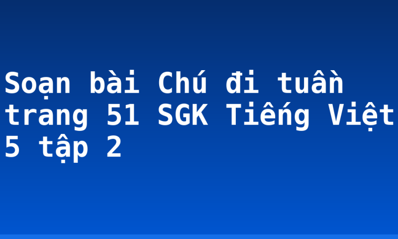 Soạn bài Chú đi tuần trang 51 SGK Tiếng Việt 5 tập 2