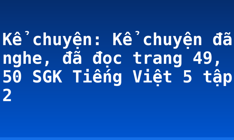 Kể chuyện: Kể chuyện đã nghe, đã đọc trang 49, 50 SGK Tiếng Việt 5 tập 2