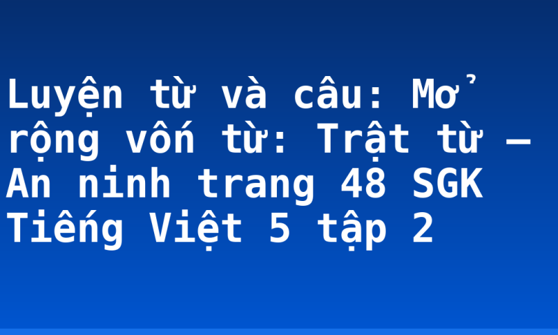 Luyện từ và câu: Mở rộng vốn từ: Trật từ – An ninh trang 48 SGK Tiếng Việt 5 tập 2