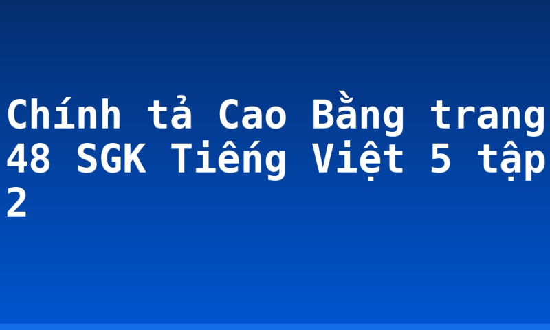 Chính tả Cao Bằng trang 48 SGK Tiếng Việt 5 tập 2
