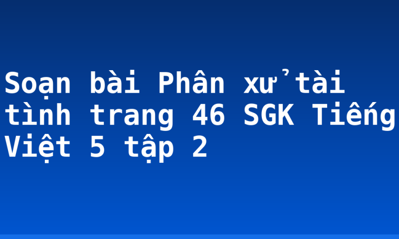 Soạn bài Phân xử tài tình trang 46 SGK Tiếng Việt 5 tập 2