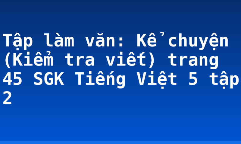 Tập làm văn: Kể chuyện (Kiểm tra viết) trang 45 SGK Tiếng Việt 5 tập 2