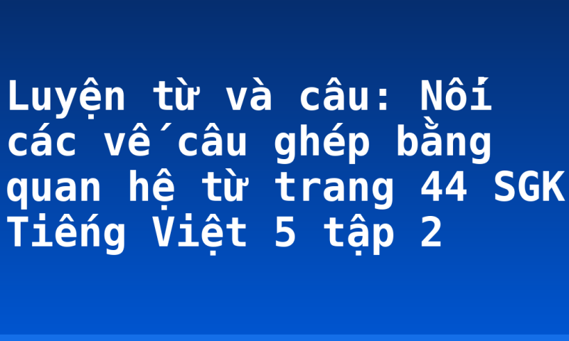 Luyện từ và câu: Nối các vế câu ghép bằng quan hệ từ trang 44 SGK Tiếng Việt 5 tập 2