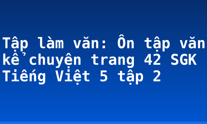 Tập làm văn: Ôn tập văn kể chuyện trang 42 SGK Tiếng Việt 5 tập 2