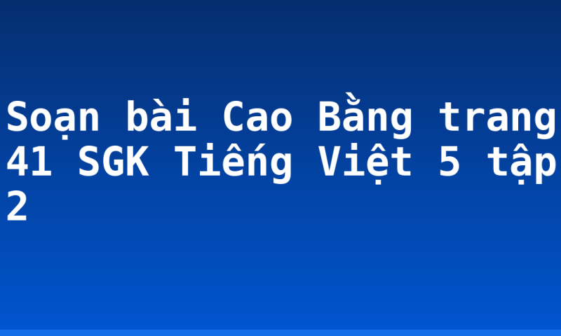 Soạn bài Cao Bằng trang 41 SGK Tiếng Việt 5 tập 2