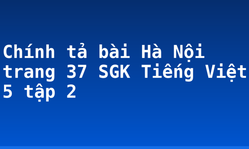 Chính tả bài Hà Nội trang 37 SGK Tiếng Việt 5 tập 2