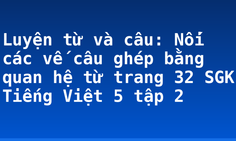 Luyện từ và câu: Nối các vế câu ghép bằng quan hệ từ trang 32 SGK Tiếng Việt 5 tập 2