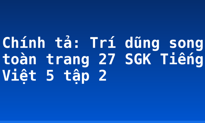 Chính tả: Trí dũng song toàn trang 27 SGK Tiếng Việt 5 tập 2