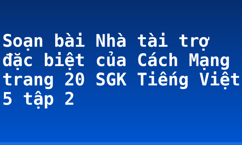 Soạn bài Nhà tài trợ đặc biệt của Cách Mạng trang 20 SGK Tiếng Việt 5 tập 2