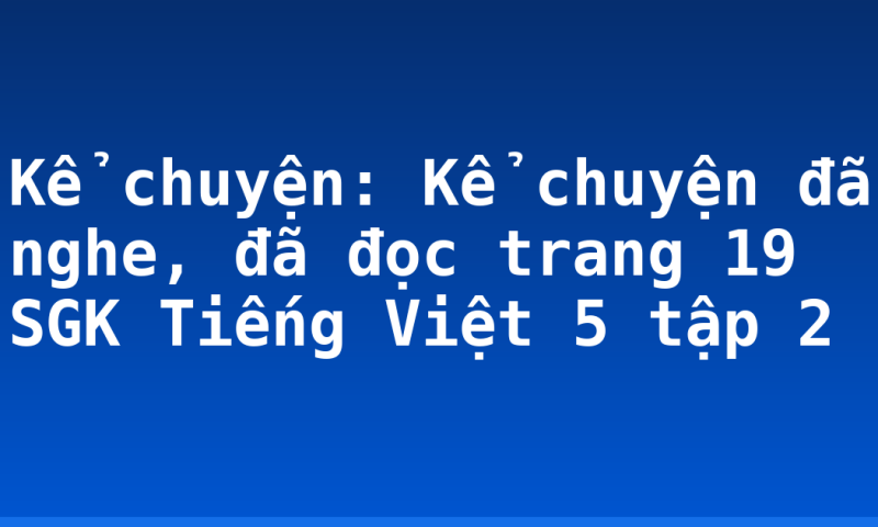 Kể chuyện: Kể chuyện đã nghe, đã đọc trang 19 SGK Tiếng Việt 5 tập 2