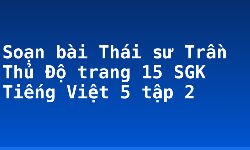 Soạn bài Thái sư Trần Thủ Độ trang 15 SGK Tiếng Việt 5 tập 2