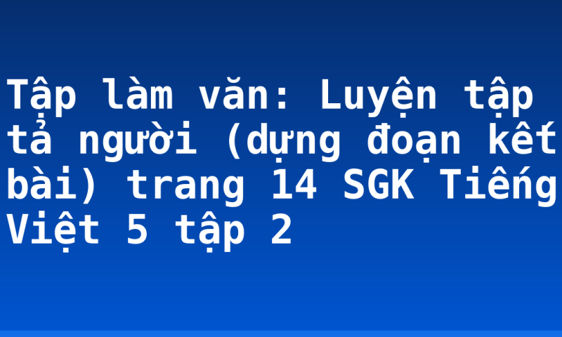 Tập làm văn: Luyện tập tả người (dựng đoạn kết bài) trang 14 SGK Tiếng Việt 5 tập 2