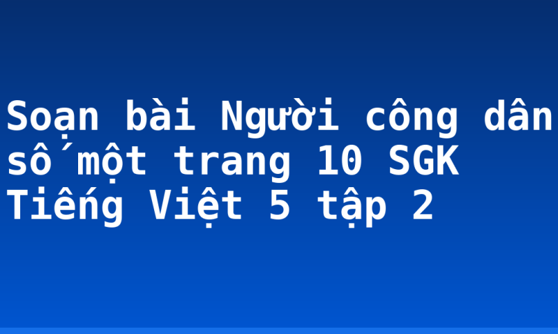 Soạn bài Người công dân số một trang 10 SGK Tiếng Việt 5 tập 2