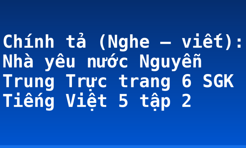 Chính tả (Nghe – viết): Nhà yêu nước Nguyễn Trung Trực trang 6 SGK Tiếng Việt 5 tập 2