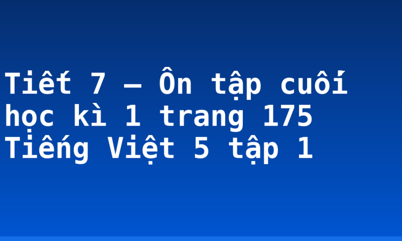 Tiết 7 – Ôn tập cuối học kì 1 trang 175 Tiếng Việt 5 tập 1
