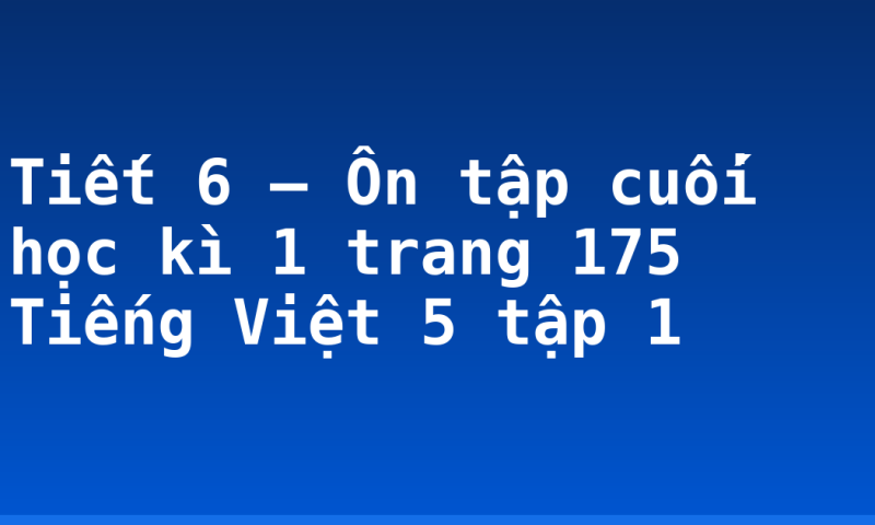 Tiết 6 – Ôn tập cuối học kì 1 trang 175 Tiếng Việt 5 tập 1