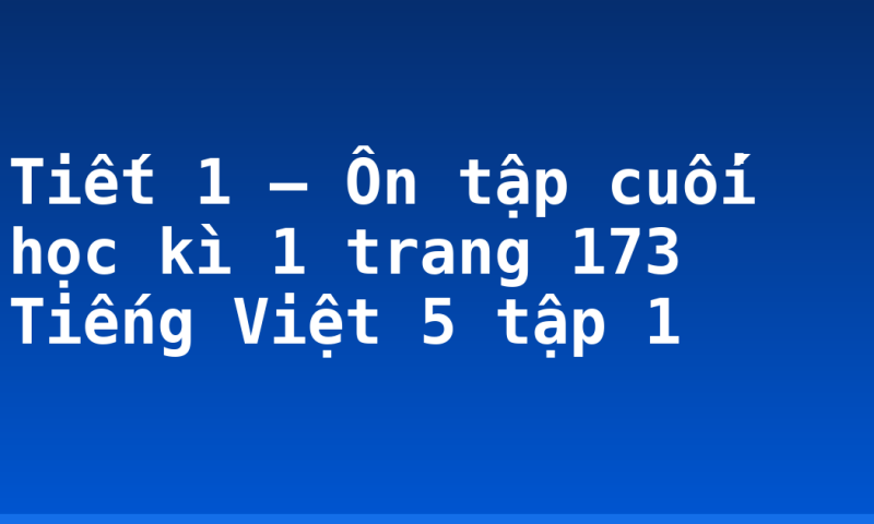 Tiết 1 – Ôn tập cuối học kì 1 trang 173 Tiếng Việt 5 tập 1